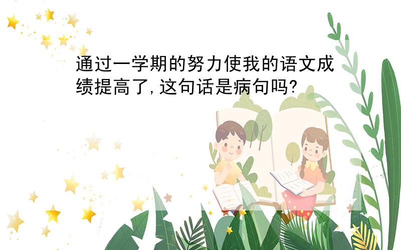 通过一学期的努力使我的语文成绩提高了,这句话是病句吗?