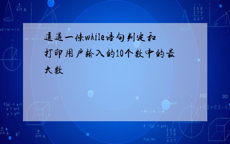 通过一条while语句判定和打印用户输入的10个数中的最大数