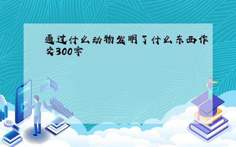 通过什么动物发明了什么东西作文300字