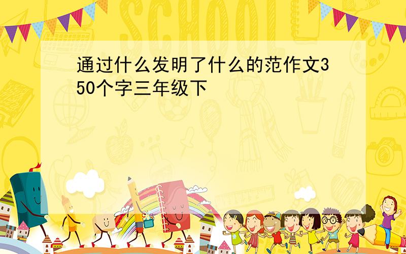 通过什么发明了什么的范作文350个字三年级下