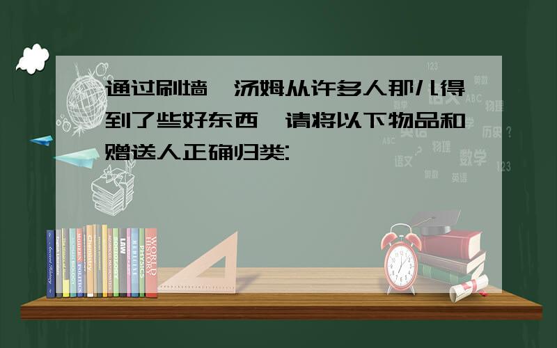 通过刷墙,汤姆从许多人那儿得到了些好东西,请将以下物品和赠送人正确归类: