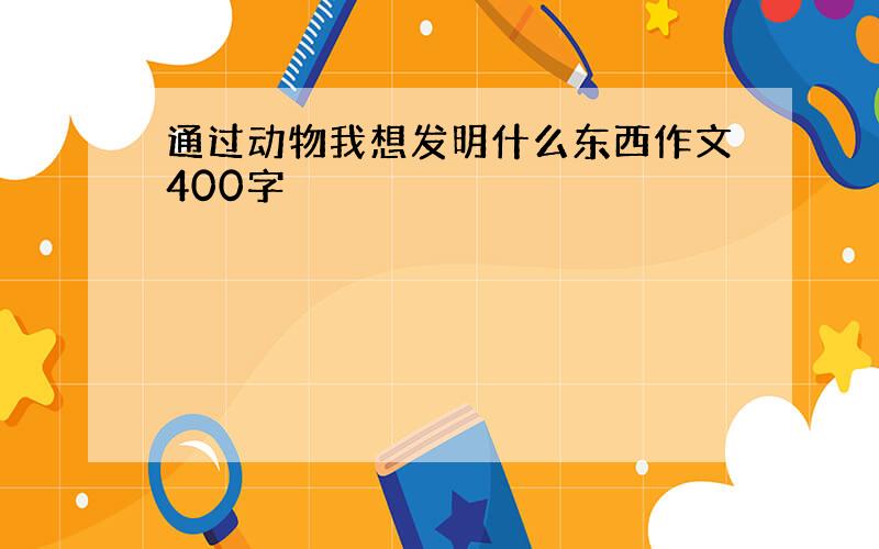 通过动物我想发明什么东西作文400字