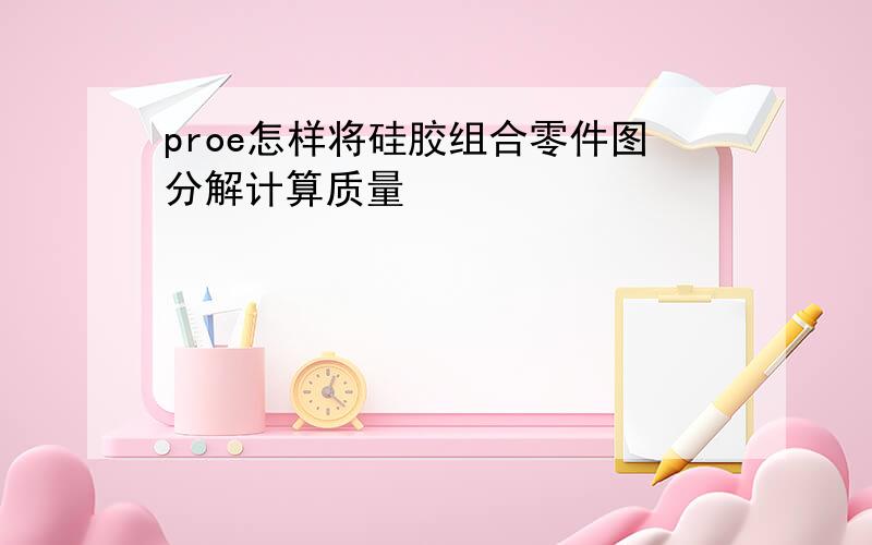 proe怎样将硅胶组合零件图分解计算质量