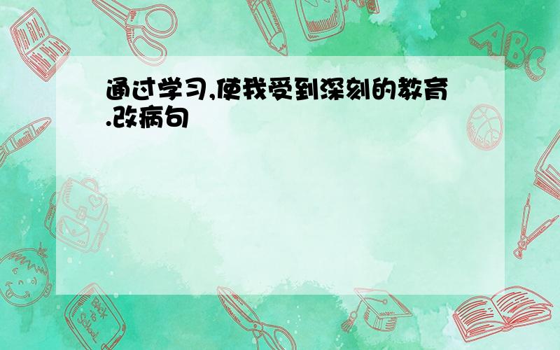 通过学习,使我受到深刻的教育.改病句