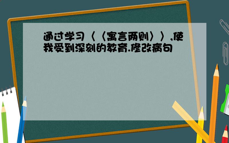 通过学习〈〈寓言两则〉〉,使我受到深刻的教育.修改病句