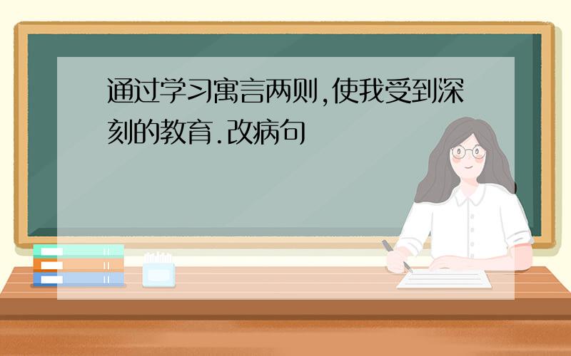 通过学习寓言两则,使我受到深刻的教育.改病句