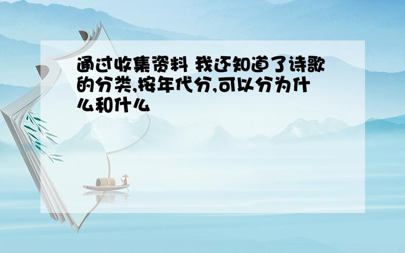 通过收集资料 我还知道了诗歌的分类,按年代分,可以分为什么和什么