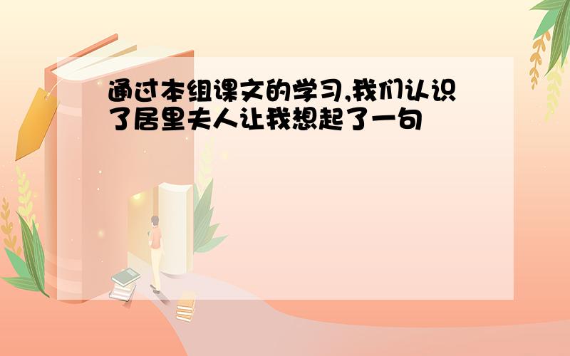 通过本组课文的学习,我们认识了居里夫人让我想起了一句