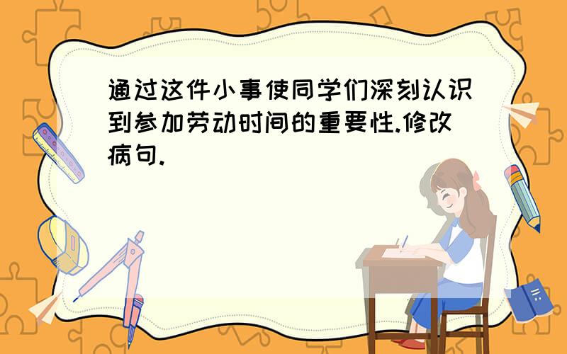 通过这件小事使同学们深刻认识到参加劳动时间的重要性.修改病句.