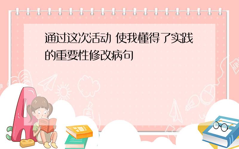 通过这次活动 使我懂得了实践的重要性修改病句