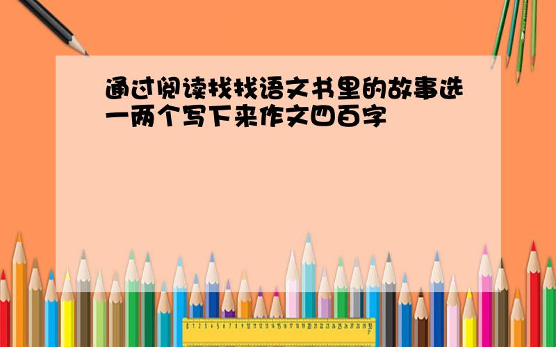 通过阅读找找语文书里的故事选一两个写下来作文四百字