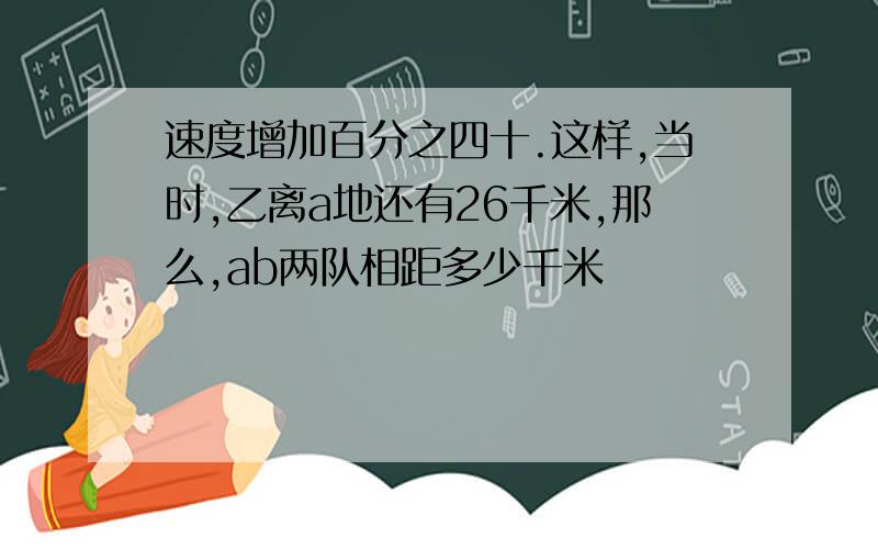 速度增加百分之四十.这样,当时,乙离a地还有26千米,那么,ab两队相距多少千米