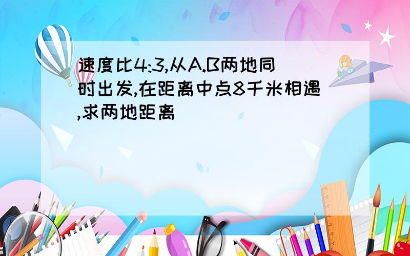 速度比4:3,从A.B两地同时出发,在距离中点8千米相遇,求两地距离