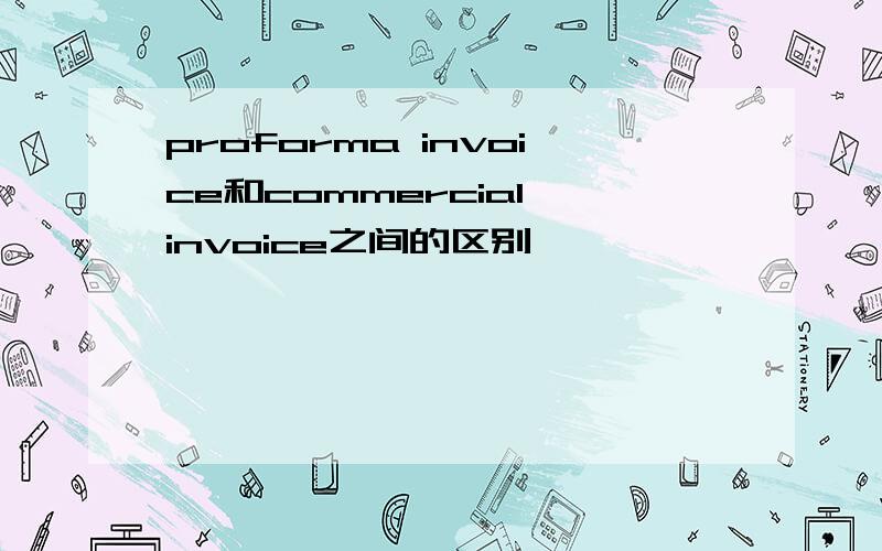 proforma invoice和commercial invoice之间的区别