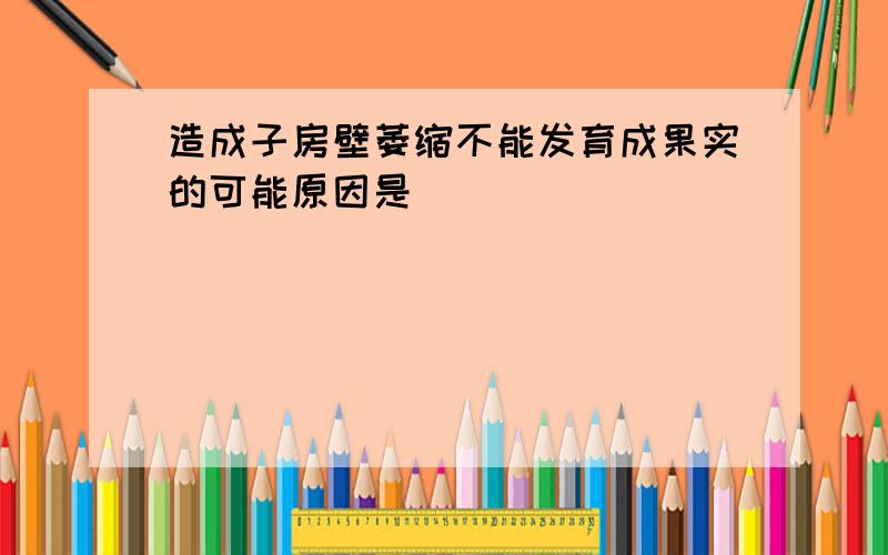 造成子房壁萎缩不能发育成果实的可能原因是