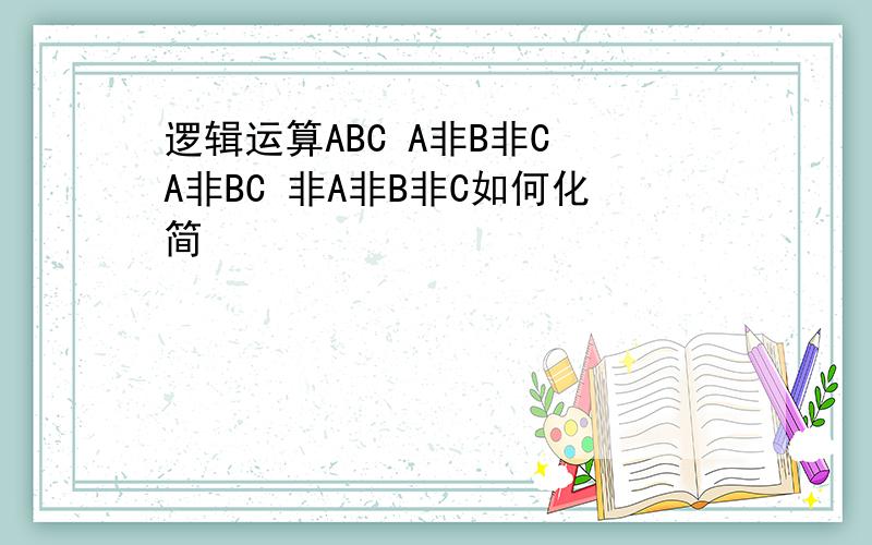 逻辑运算ABC A非B非C A非BC 非A非B非C如何化简