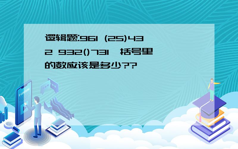 逻辑题:961 (25)432 932()731,括号里的数应该是多少??