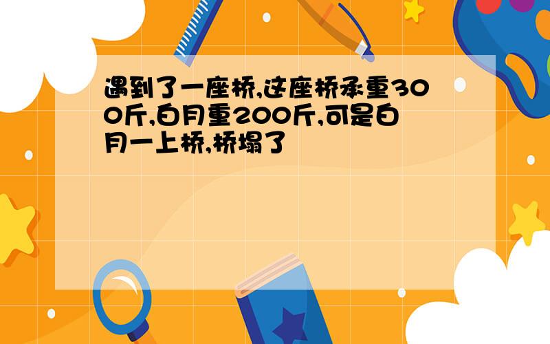 遇到了一座桥,这座桥承重300斤,白月重200斤,可是白月一上桥,桥塌了