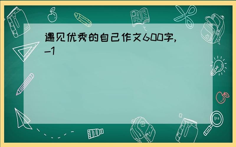 遇见优秀的自己作文600字,-1