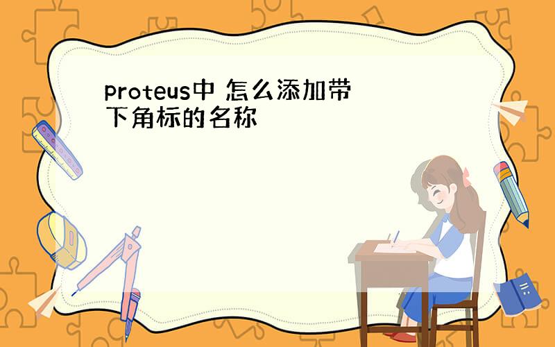 proteus中 怎么添加带下角标的名称