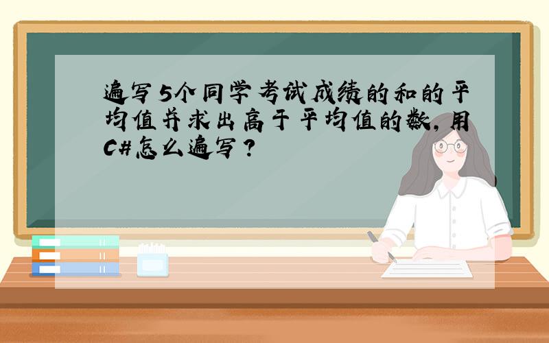 遍写5个同学考试成绩的和的平均值并求出高于平均值的数,用C#怎么遍写?