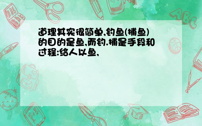 道理其实很简单,钓鱼(捕鱼)的目的是鱼,而钓.捕是手段和过程:给人以鱼,