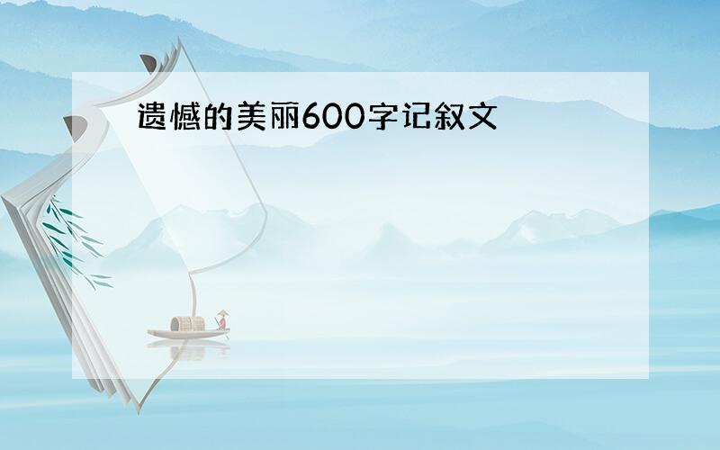 遗憾的美丽600字记叙文