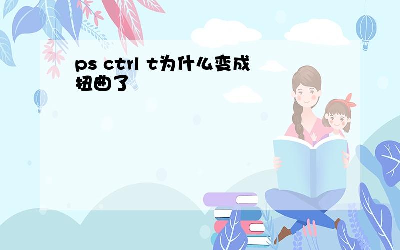 ps ctrl t为什么变成扭曲了