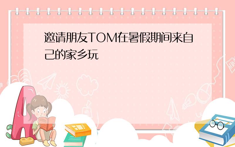 邀请朋友TOM在暑假期间来自己的家乡玩