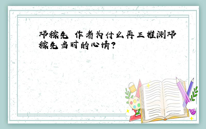 邓稼先 作者为什么再三推测邓稼先当时的心情?