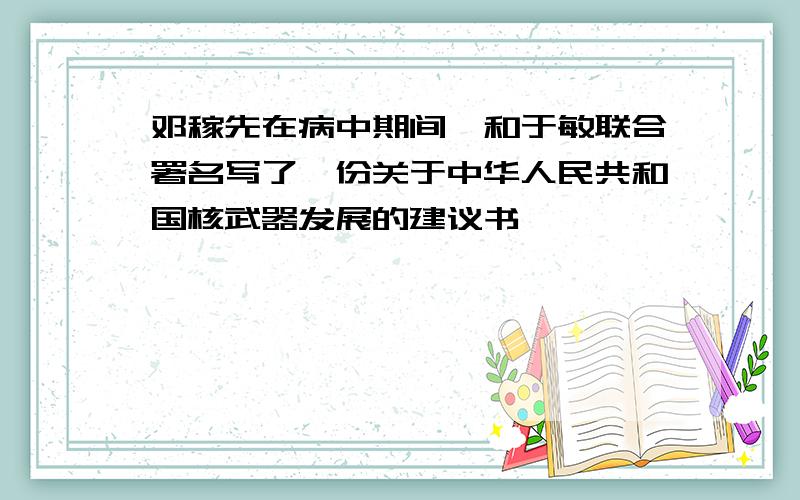 邓稼先在病中期间,和于敏联合署名写了一份关于中华人民共和国核武器发展的建议书