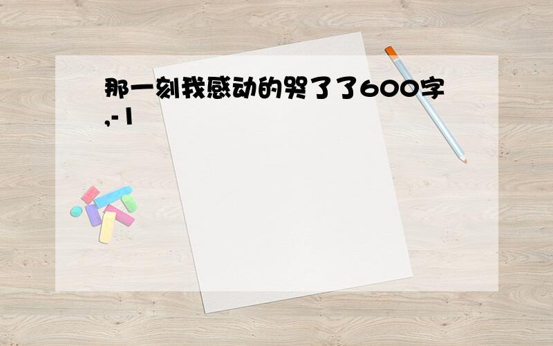 那一刻我感动的哭了了600字,-1