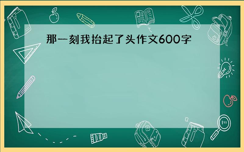 那一刻我抬起了头作文600字