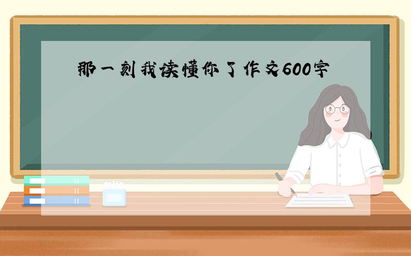 那一刻我读懂你了作文600字