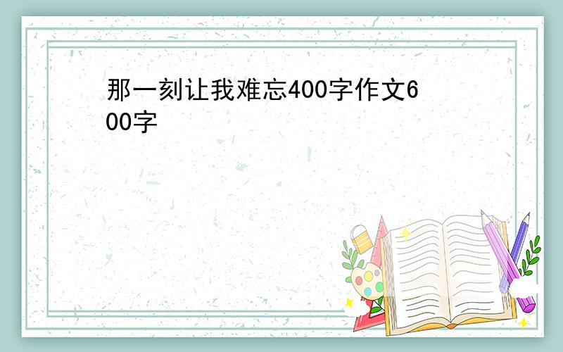 那一刻让我难忘400字作文600字