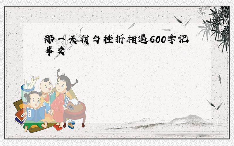 那一天我与挫折相遇600字记事文