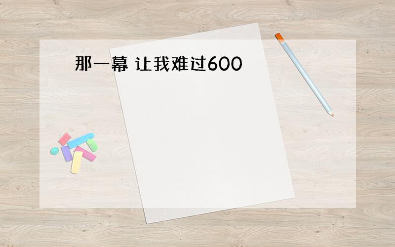 那一幕 让我难过600