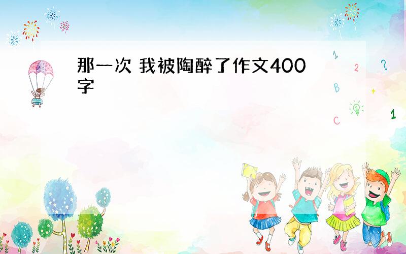 那一次 我被陶醉了作文400字