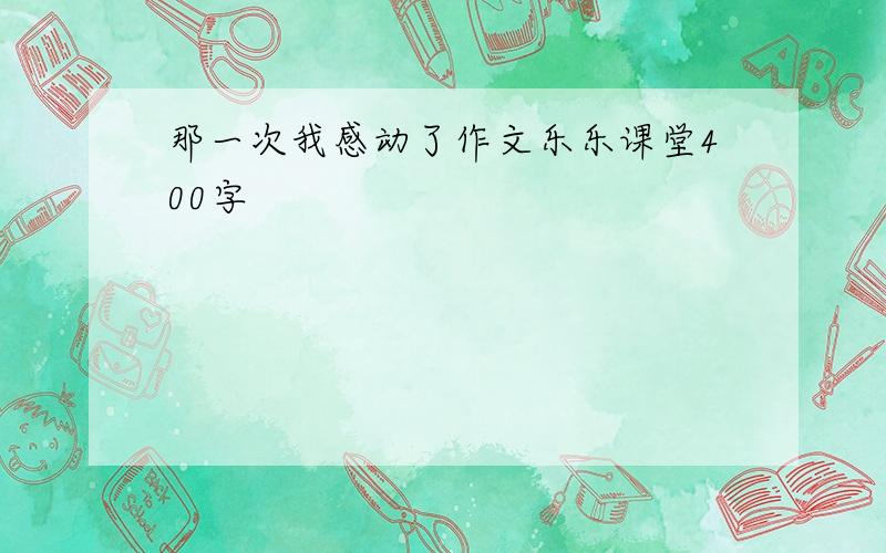 那一次我感动了作文乐乐课堂400字