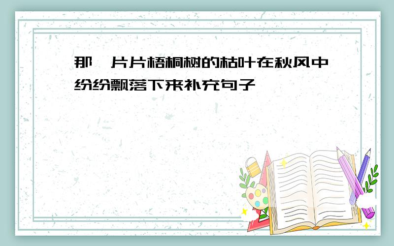 那一片片梧桐树的枯叶在秋风中纷纷飘落下来补充句子