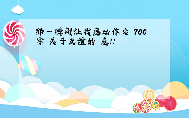 那一瞬间让我感动作文 700字 关于友谊的 急!!