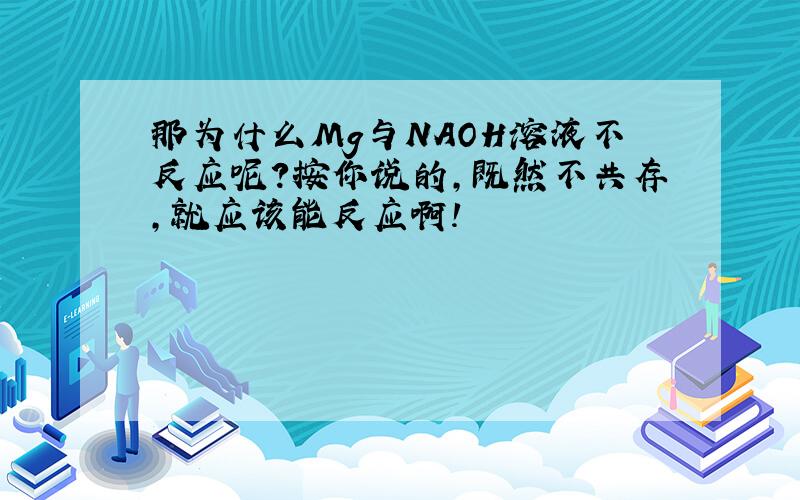 那为什么Mg与NAOH溶液不反应呢?按你说的,既然不共存,就应该能反应啊!