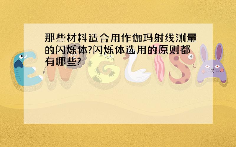 那些材料适合用作伽玛射线测量的闪烁体?闪烁体选用的原则都有哪些?