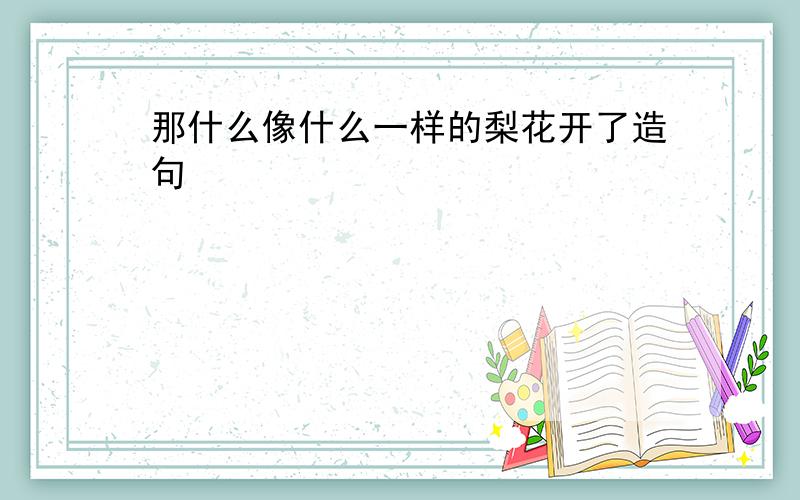 那什么像什么一样的梨花开了造句