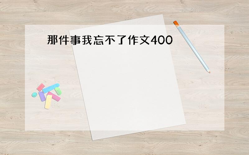 那件事我忘不了作文400