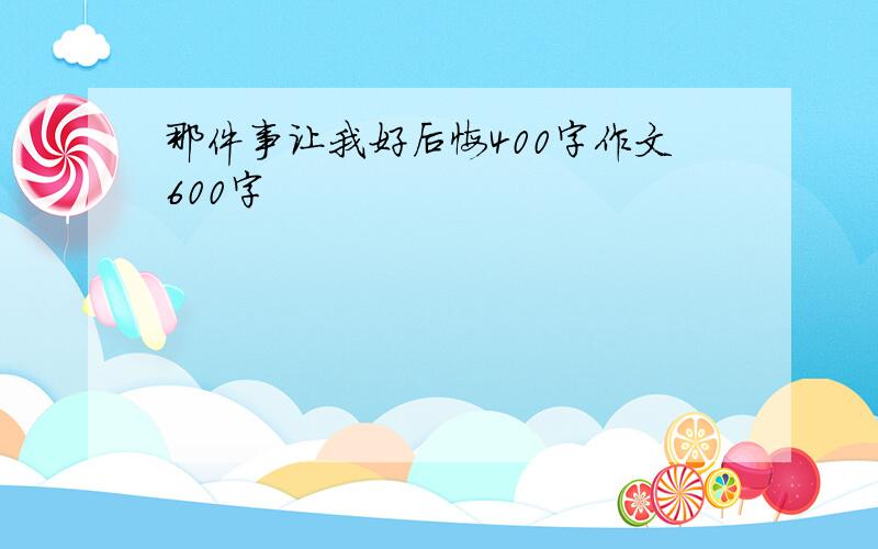 那件事让我好后悔400字作文600字