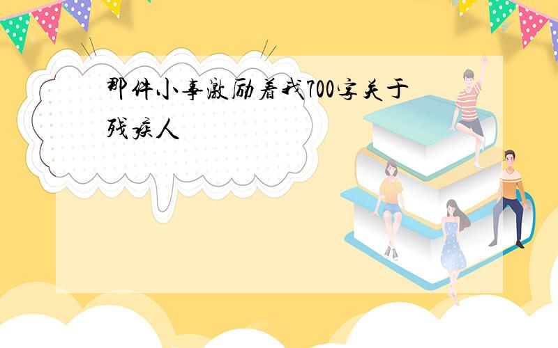 那件小事激励着我700字关于残疾人