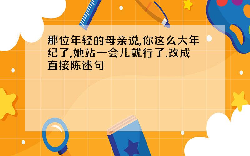 那位年轻的母亲说,你这么大年纪了,她站一会儿就行了.改成直接陈述句