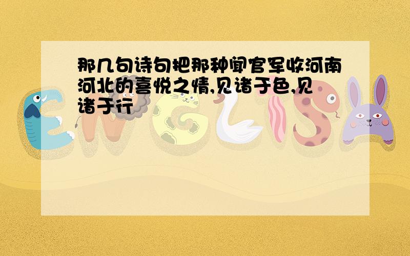 那几句诗句把那种闻官军收河南河北的喜悦之情,见诸于色,见诸于行