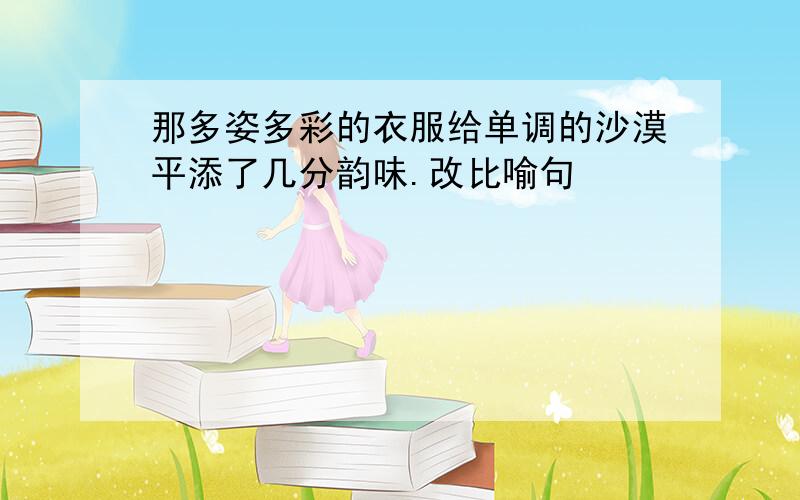 那多姿多彩的衣服给单调的沙漠平添了几分韵味.改比喻句